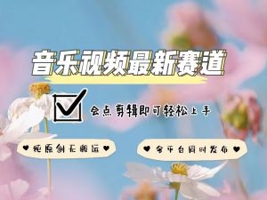 音乐视频赛道最新玩法，纯原创不违规，可所有平台同时发布，会点剪辑即可轻松拿捏-爱找项目网