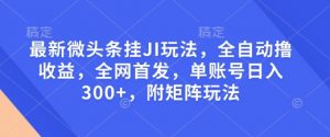 最新微头条挂JI玩法，全自动撸收益，全网首发，单账号日入300+，附矩阵玩法【揭秘】-爱找项目网