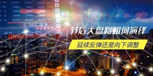 节后大盘将如何演绎，延续反弹还是向下调整，关键时间点和空间位待解-爱找项目网