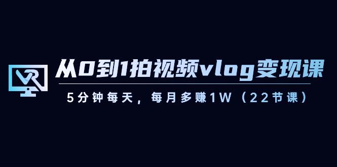 从0到1拍视频vlog变现课，5分钟每天，每月多赚1W（22节课）-爱找项目网