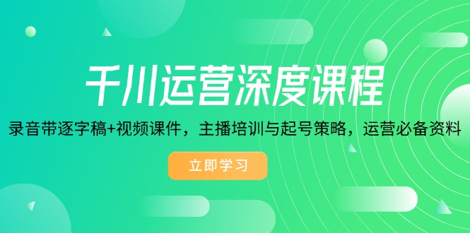 千川运营深度课程，录音带逐字稿+视频课件，主播培训与起号策略，运营…-爱找项目网