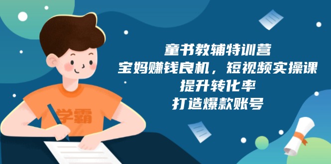 童书教辅特训营，宝妈赚钱良机，短视频实操课，提升转化率，打造爆款账号-爱找项目网