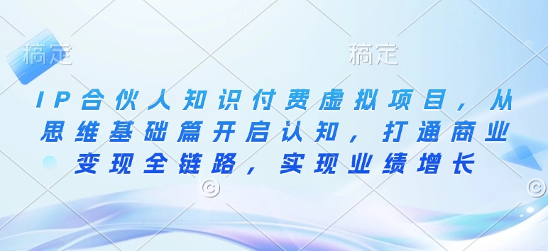 IP合伙人知识付费虚拟项目，从思维基础篇开启认知，打通商业变现全链路，实现业绩增长-爱找项目网