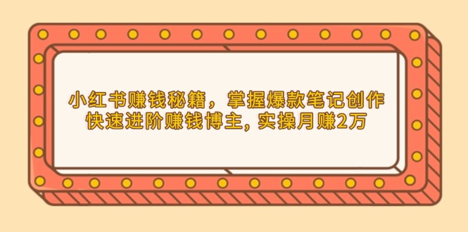 小红书赚钱秘籍，掌握爆款笔记创作，快速进阶赚钱博主, 实操月赚2万-爱找项目网