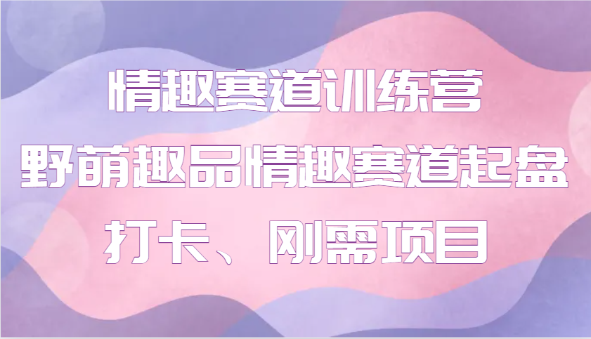 情趣赛道训练营 野萌趣品情趣赛道起盘打卡、刚需项目-爱找项目网