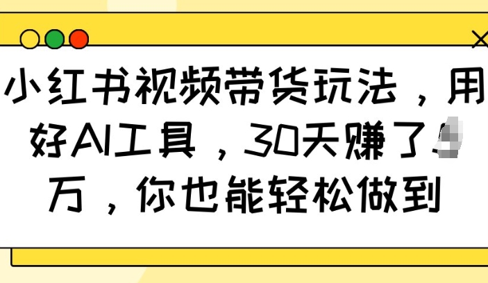 小红书视频带货玩法，用好AI工具，30天收益过W，你也能轻松做到-爱找项目网