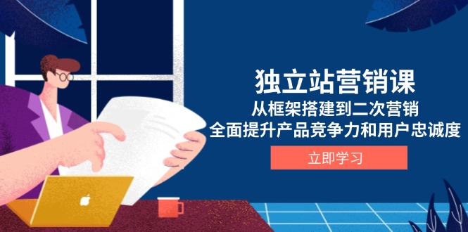 独立站营销课，从框架搭建到二次营销，全面提升产品竞争力和用户忠诚度-爱找项目网
