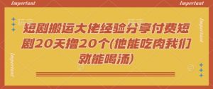 短剧搬运大佬经验分享付费短剧20天撸20个(他能吃肉我们就能喝汤)-爱找项目网