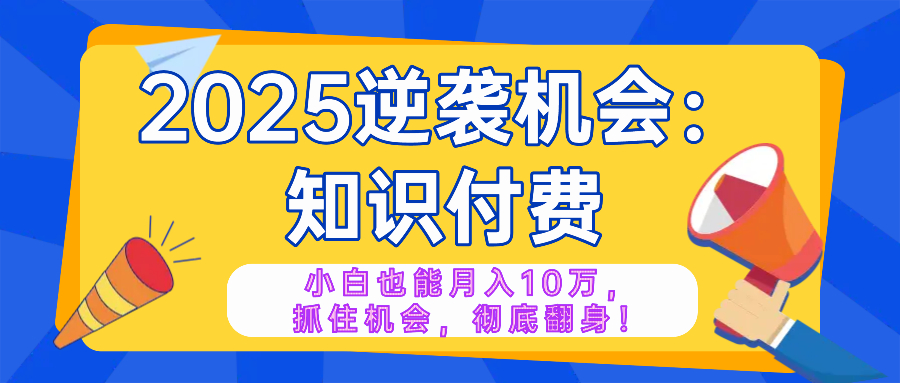 2025逆袭项目——知识付费，小白也能月入10万年入百万，抓住机会彻底翻…-爱找项目网
