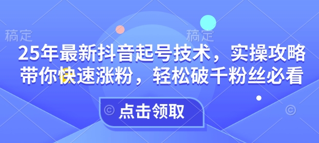 25年最新抖音起号技术，实操攻略带你快速涨粉，轻松破千粉丝必看-爱找项目网