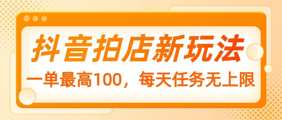 抖音拍店新玩法，一单最高100，每天任务无上限-爱找项目网