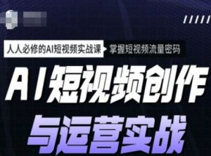 AI短视频创作与运营实战课程，人人必修的AI短视频实战课，掌握短视频流量密码-爱找项目网