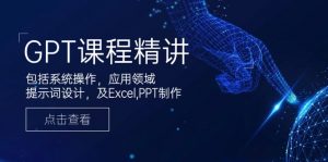 GPT课程精讲，包括系统操作，应用领域，提示词设计，及Excel,PPT制作-爱找项目网