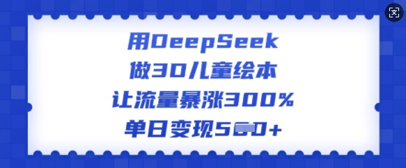 用DeepSeek做3D儿童绘本，让流量暴涨300%，单日变现多张-爱找项目网