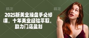 2025新美业操盘手必修课，十年美业经验萃取，助力门店盈利-爱找项目网