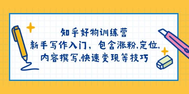 知乎好物训练营：新手写作入门，包含涨粉，定位，内容撰写，快速变现等技巧-爱找项目网