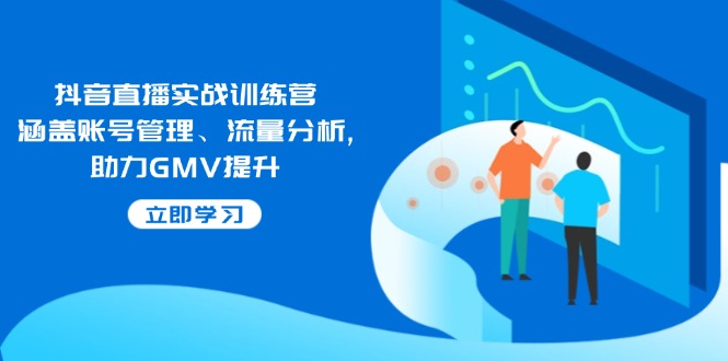 抖音直播实战训练营：涵盖账号管理、流量分析, 助力GMV提升-爱找项目网