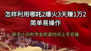 怎样利用哪吒2爆火3天赚1万2简单易操作新手小白秒学会抓紧时间上手实操-爱找项目网