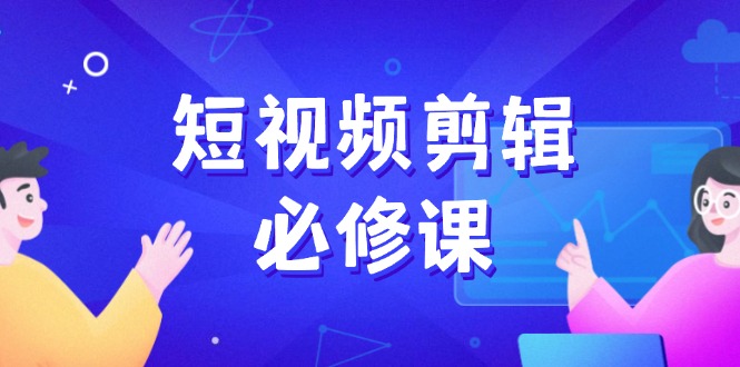 短视频剪辑必修课，百万剪辑师成长秘籍，找素材、拆片、案例拆解-爱找项目网