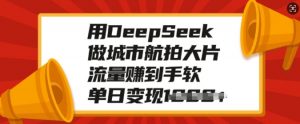 用DeepSeek做城市航拍大片，流量赚到手软，单日变现多张-爱找项目网