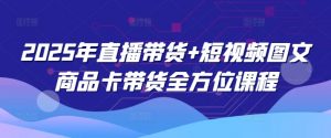 2025年直播带货+短视频图文商品卡带货全方位课程-爱找项目网