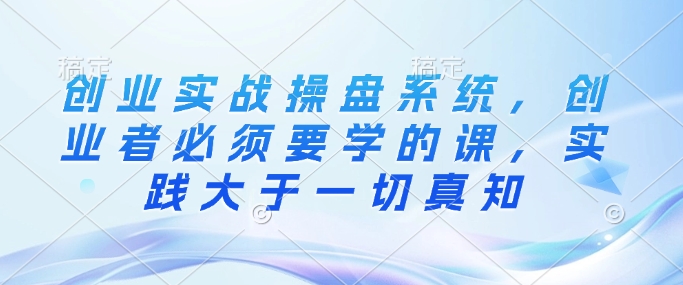 创业实战操盘系统，创业者必须要学的课，实践大于一切真知-爱找项目网