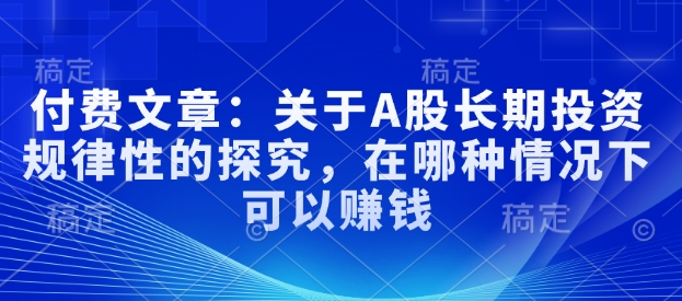 付费文章：关于A股长期投资规律性的探究，在哪种情况下可以赚钱-爱找项目网