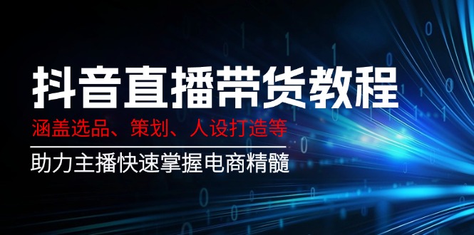 抖音直播带货教程：涵盖选品、策划、人设打造等,助力主播快速掌握电商精髓-爱找项目网