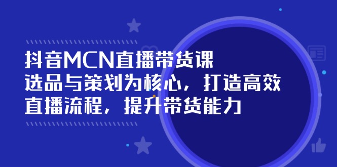 抖音MCN直播带货课：选品与策划为核心, 打造高效直播流程, 提升带货能力-爱找项目网