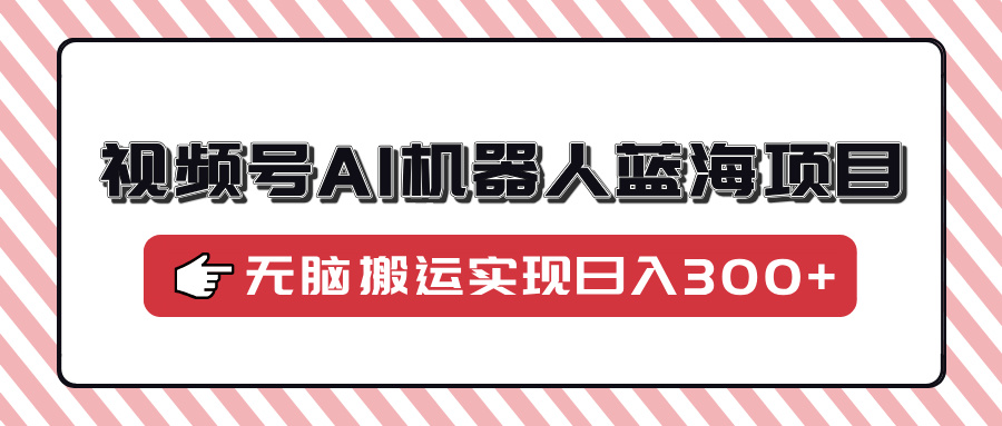 视频号AI机器人蓝海项目，操作简单适合0基础小白，无脑搬运实现日入300+-爱找项目网