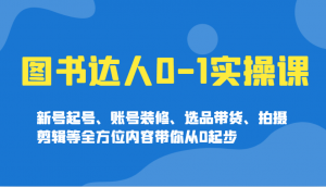 图书达人0-1实操课，新号起号、账号装修、选品带货、拍摄剪辑等全方位内容带你从0起步-爱找项目网