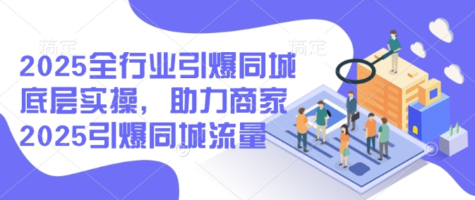 2025全行业引爆同城底层实操，助力商家2025引爆同城流量-爱找项目网