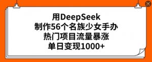 用DeepSeek制作56个名族少女手办，热门项目流量暴涨，单日变现多张-爱找项目网