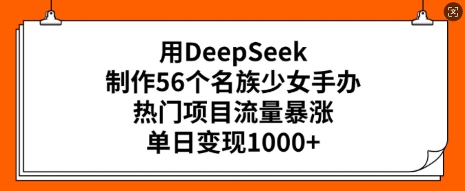 用DeepSeek制作56个名族少女手办，热门项目流量暴涨，单日变现多张-爱找项目网