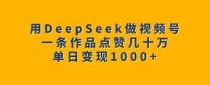 用DeepSeek做视频号，一条作品点赞几十万，单日变现1k-爱找项目网