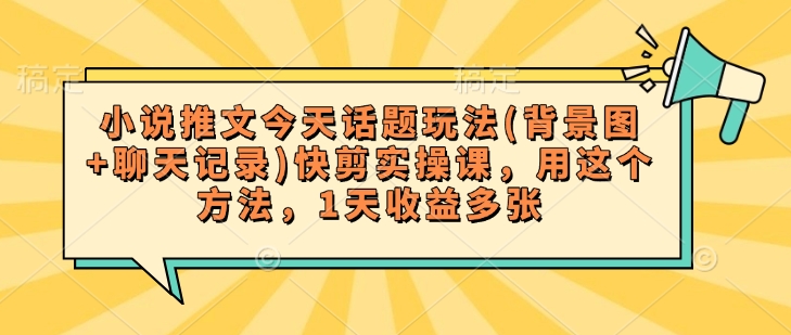 小说推文今天话题玩法(背景图+聊天记录)快剪实操课，用这个方法，1天收益多张-爱找项目网