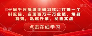 一品千万操盘手研习社，打爆一个引流品，实现百万千万业绩，爆品裂变，私域升单，发售实战-爱找项目网