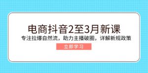 电商抖音2至3月新课：专注拉爆自然流，助力主播破圈，详解新规政策-爱找项目网