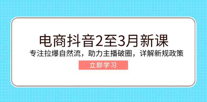 电商抖音2至3月新课：专注拉爆自然流，助力主播破圈，详解新规政策-爱找项目网