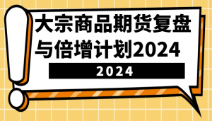 大宗商品期货复盘与倍增计划：识别市场趋势、优化交易策略，提升盈利能力！(更新)-爱找项目网