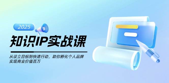 知识IP实战课，从设立目标到快速行动，助你孵化个人品牌，实现商业价值百万-爱找项目网