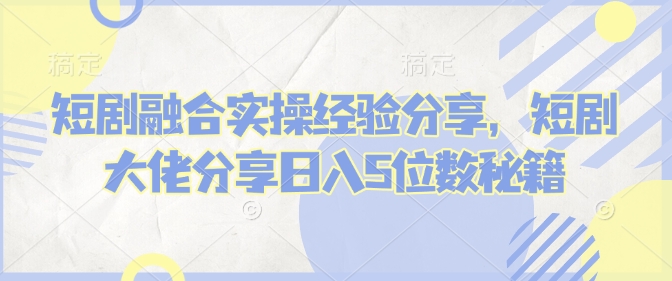 短剧融合实操经验分享，短剧大佬分享日入5位数秘籍-爱找项目网