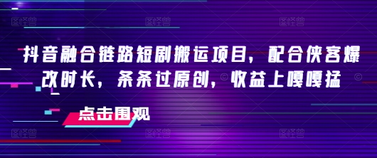 抖音融合链路短剧搬运项目，配合侠客爆改时长，条条过原创，收益嘎嘎猛-爱找项目网
