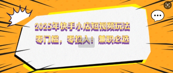 2025年快手小店短视频玩法，零门槛，零投入，兼职必选【揭秘】-爱找项目网