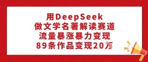 用DeepSeek做文学名著解读赛道，流量暴涨暴力变现，89条作品变现20W-爱找项目网