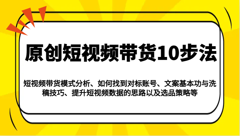 原创短视频带货10步法：模式分析/对标账号/文案与洗稿/提升数据/以及选品策略等-爱找项目网
