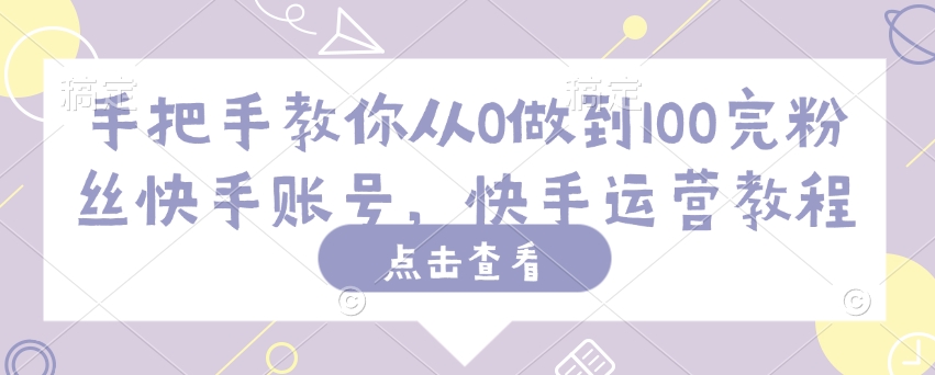 手把手教你从0做到100完粉丝快手账号，快手运营教程-爱找项目网