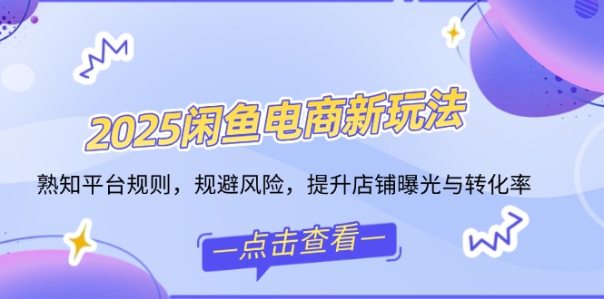 2025闲鱼电商新玩法，熟知平台规则，规避风险，提升店铺曝光与转化率-爱找项目网