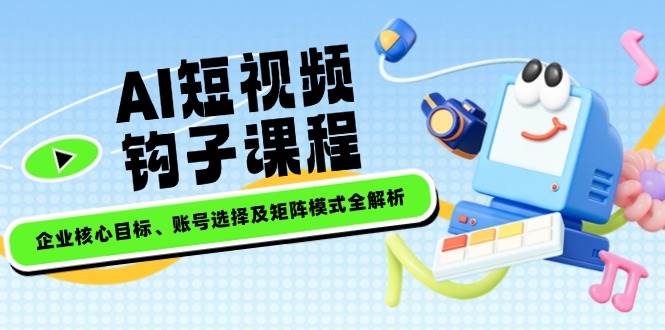 AI短视频钩子课程，企业核心目标、账号选择及矩阵模式全解析-爱找项目网