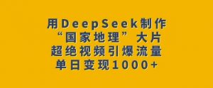 用DeepSeek制作“国家地理”大片，超绝视频引爆流量，单日变现多张-爱找项目网